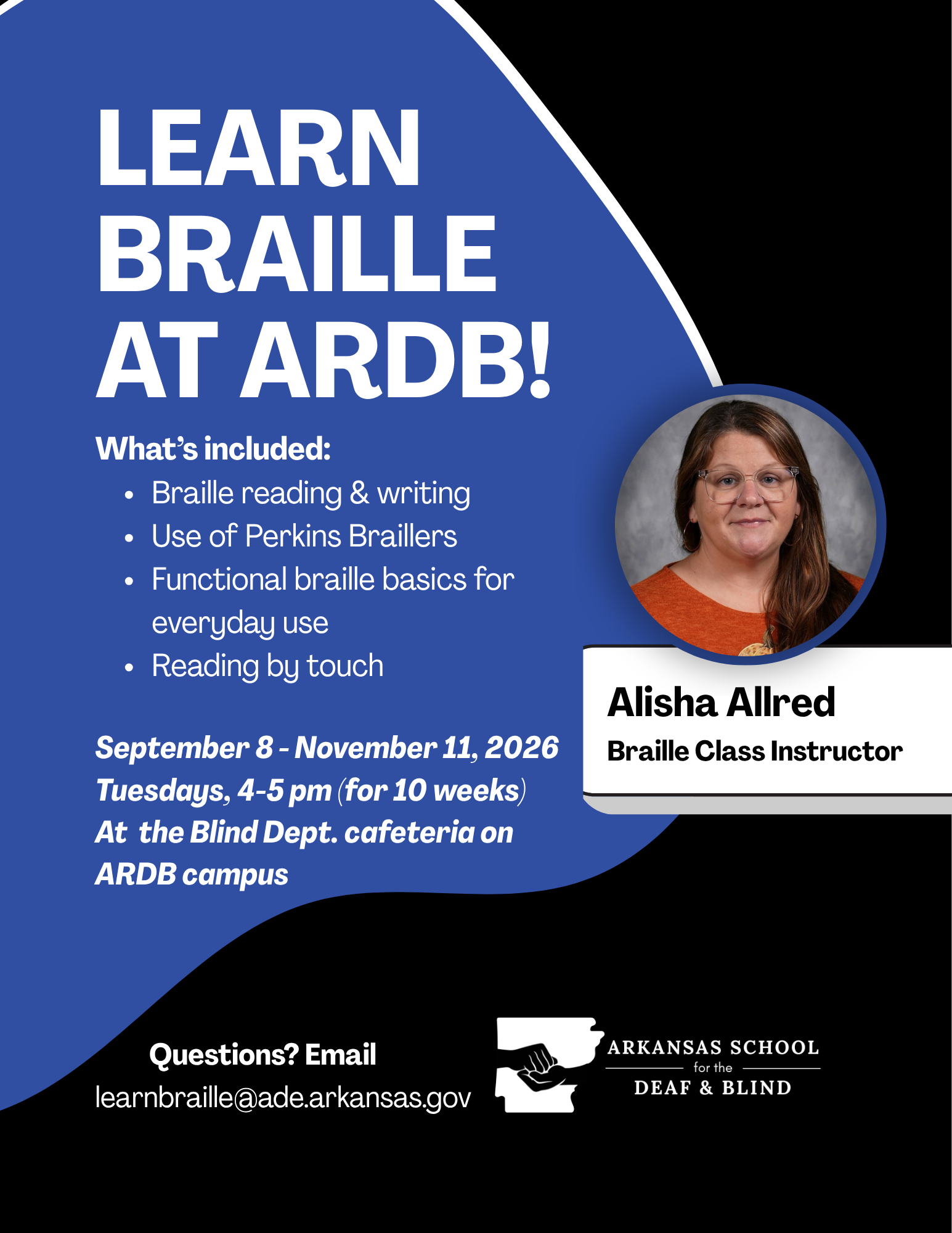 Flyer for ARDB braille class features a headshot of braille class instructor Alisha Allred with the following text: LEARN BRAILLE AT ARDB! What's included: Braille reading & writing Use of Perkins Braillers Functional braille basics for everyday use Reading by touch September 8 - November 11, 2026 Tuesdays, 4-5 pm (for 10 weeks) At the Blind Dept. cafeteria on ARDB campus Questions? Email learnbraille@ade.arkansas.gov